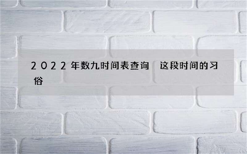 2022年数九时间表查询 这段时间的习俗